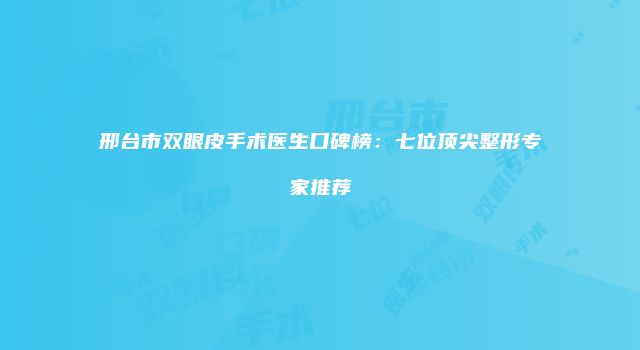 邢台市双眼皮手术医生口碑榜：七位顶尖整形专家推荐