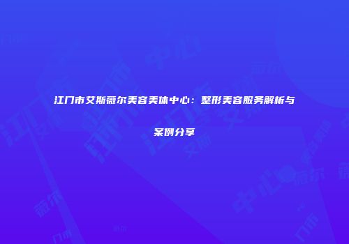 江门市艾斯薇尔美容美体中心：整形美容服务解析与案例分享