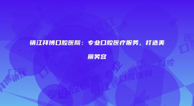 镇江拜博口腔医院：专业口腔医疗服务，打造美丽笑容
