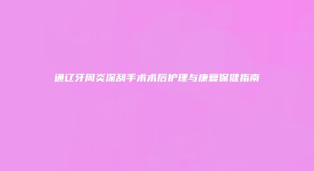 通辽牙周炎深刮手术术后护理与康复保健指南