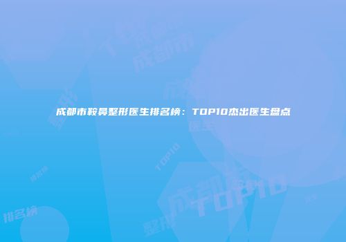 成都市鞍鼻整形医生排名榜：TOP10杰出医生盘点
