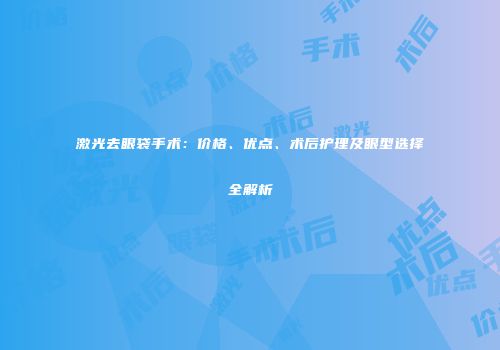 激光去眼袋手术：价格、优点、术后护理及眼型选择全解析