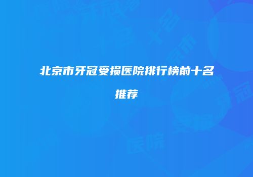北京市牙冠受损医院排行榜前十名推荐