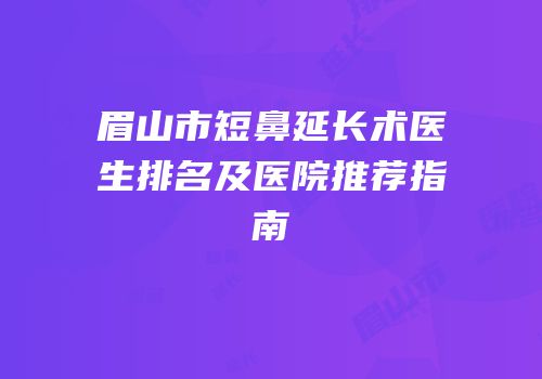 眉山市短鼻延长术医生排名及医院推荐指南