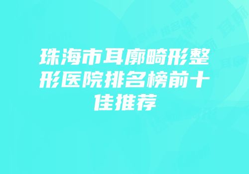 珠海市耳廓畸形整形医院排名榜前十佳推荐