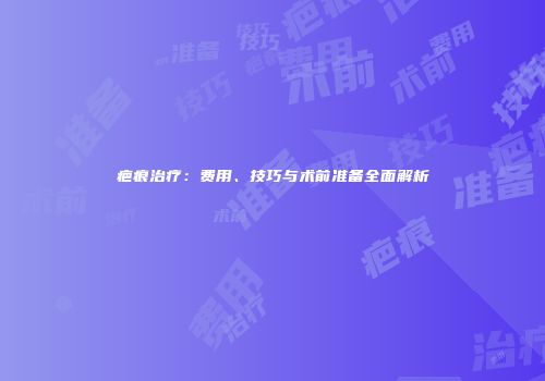 疤痕治疗：费用、技巧与术前准备全面解析