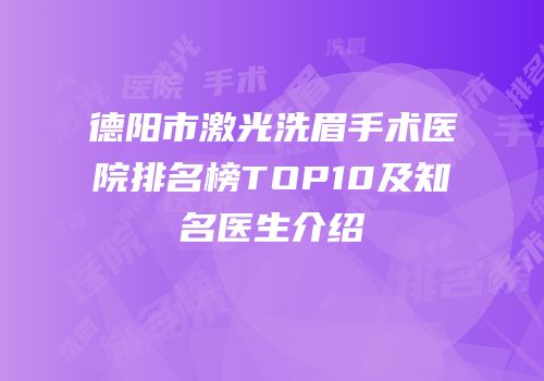 德阳市激光洗眉手术医院排名榜TOP10及知名医生介绍