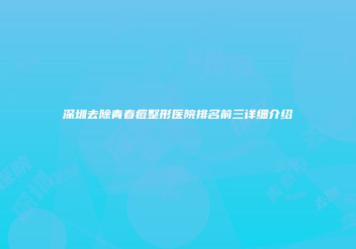 深圳去除青春痘整形医院排名前三详细介绍
