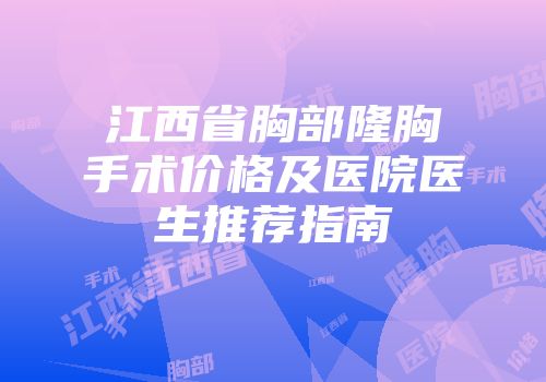 江西省胸部隆胸手术价格及医院医生推荐指南