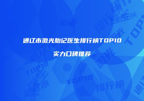 通辽市激光胎记医生排行榜TOP10实力口碑推荐