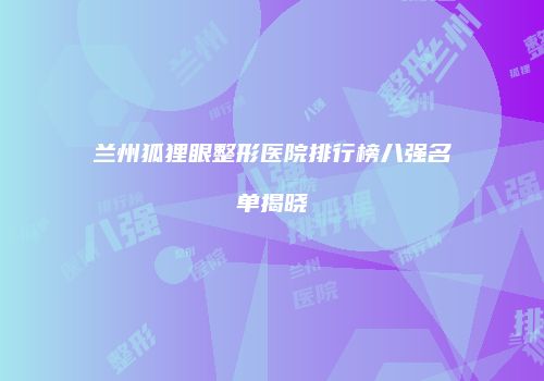 兰州狐狸眼整形医院排行榜八强名单揭晓