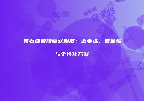 黄石疤痕修复双眼皮：必要性、安全性与个性化方案