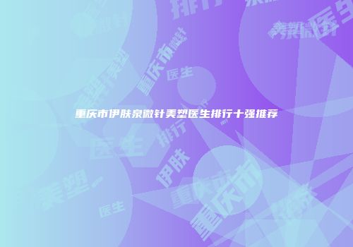 重庆市伊肤泉微针美塑医生排行十强推荐