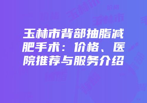 玉林市背部抽脂减肥手术：价格、医院推荐与服务介绍
