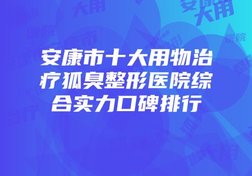 安康市十大用物治疗狐臭整形医院综合实力口碑排行