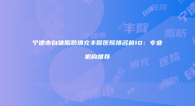 宁德市自体脂肪填充丰臀医院排名前10：专业机构推荐