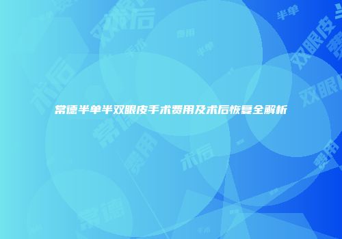 常德半单半双眼皮手术费用及术后恢复全解析