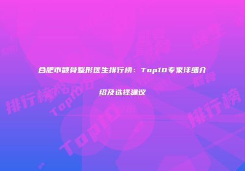 合肥市颧骨整形医生排行榜：Top10专家详细介绍及选择建议