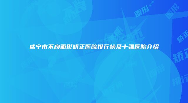 咸宁市不良面形矫正医院排行榜及十强医院介绍