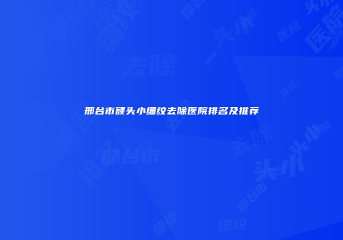 邢台市额头小细纹去除医院排名及推荐