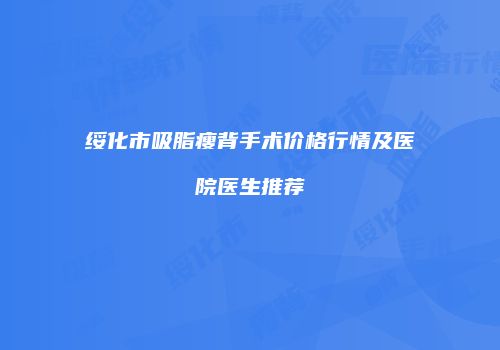绥化市吸脂瘦背手术价格行情及医院医生推荐