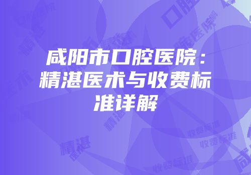 咸阳市口腔医院：精湛医术与收费标准详解