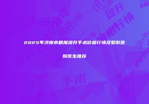 2025年济南市眼尾提升手术价格行情及整形医院医生推荐