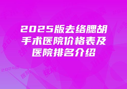 2025版去络腮胡手术医院价格表及医院排名介绍