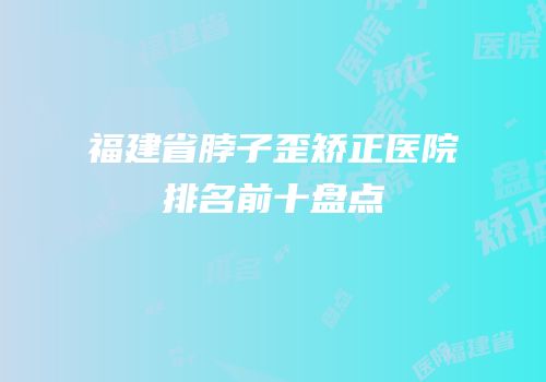 福建省脖子歪矫正医院排名前十盘点