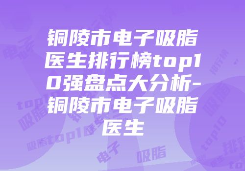 铜陵市电子吸脂医生排行榜top10强盘点大分析-铜陵市电子吸脂医生