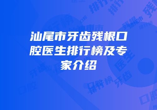 汕尾市牙齿残根口腔医生排行榜及专家介绍