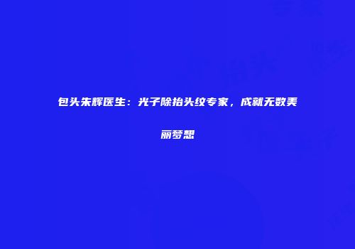 包头朱辉医生：光子除抬头纹专家，成就无数美丽梦想