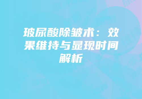 玻尿酸除皱术：效果维持与显现时间解析
