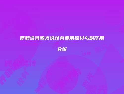 呼和浩特激光洗纹身费用探讨与副作用分析