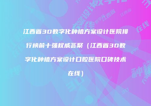 江西省3D数字化种植方案设计医院排行榜前十强权威荟聚（江西省3D数字化种植方案设计口腔医院口碑技术在线）
