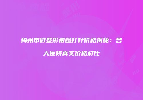 梅州市微整形瘦脸打针价格揭秘：各大医院真实价格对比