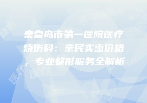 秦皇岛市第一医院医疗烧伤科：亲民实惠价格，专业整形服务全解析