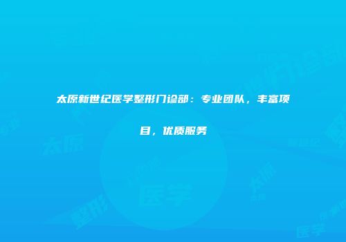 太原新世纪医学整形门诊部：专业团队，丰富项目，优质服务