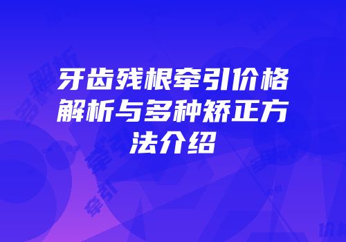 牙齿残根牵引价格解析与多种矫正方法介绍