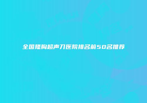 全国隆胸超声刀医院排名前50名推荐