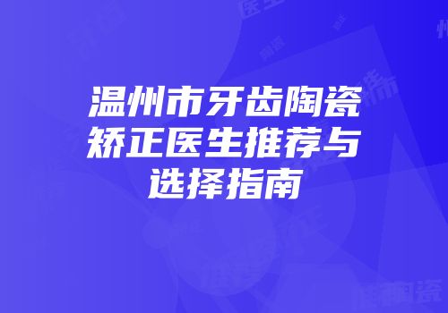 温州市牙齿陶瓷矫正医生推荐与选择指南