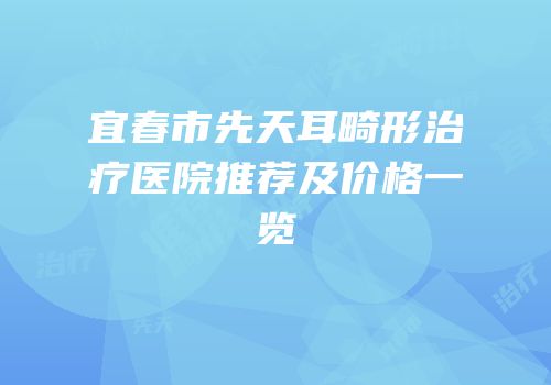 宜春市先天耳畸形治疗医院推荐及价格一览