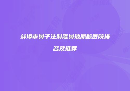 蚌埠市鼻子注射隆鼻玻尿酸医院排名及推荐