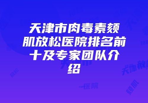 天津市肉毒素颏肌放松医院排名前十及专家团队介绍