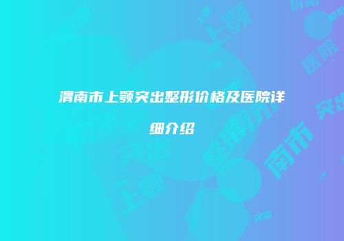 渭南市上颚突出整形价格及医院详细介绍