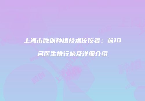上海市微创种植技术佼佼者：前10名医生排行榜及详细介绍