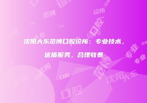 沈阳大东范博口腔诊所：专业技术，优质服务，合理收费