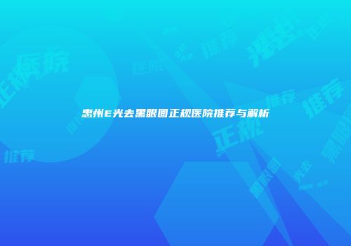惠州E光去黑眼圈正规医院推荐与解析