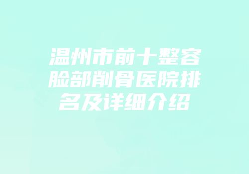 温州市前十整容脸部削骨医院排名及详细介绍
