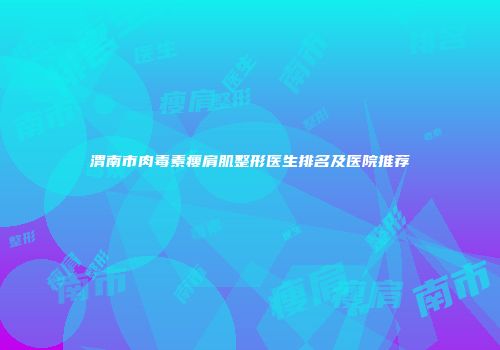 渭南市肉毒素瘦肩肌整形医生排名及医院推荐